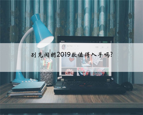 别克阅朗2019款值得入手吗?
