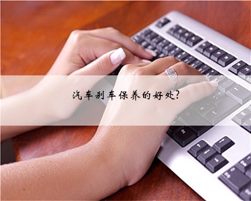 汽车刹车保养的好处?