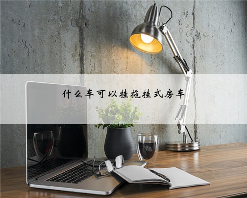 什么车可以挂拖挂式房车