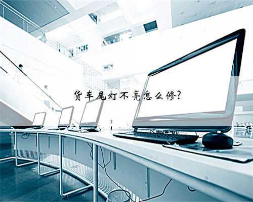 货车尾灯不亮怎么修?