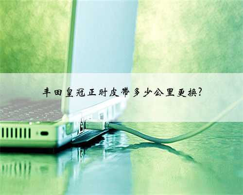 丰田皇冠正时皮带多少公里更换?