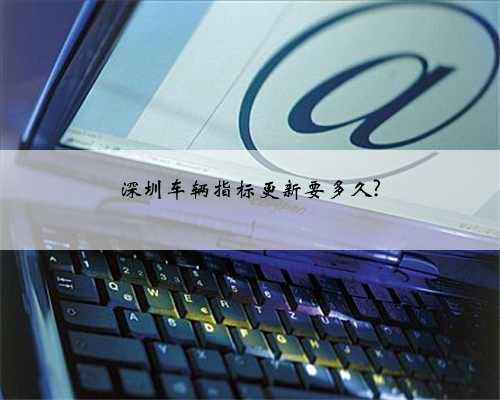 深圳车辆指标更新要多久?