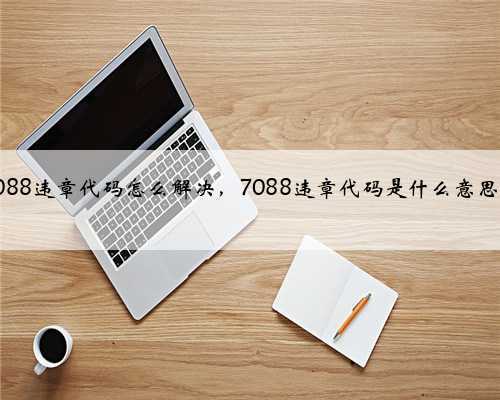 7088违章代码怎么解决,7088违章代码是什么意思?