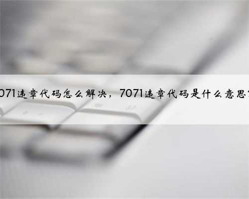 7071违章代码怎么解决,7071违章代码是什么意思?
