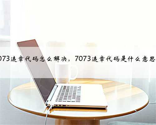 7073违章代码怎么解决,7073违章代码是什么意思?