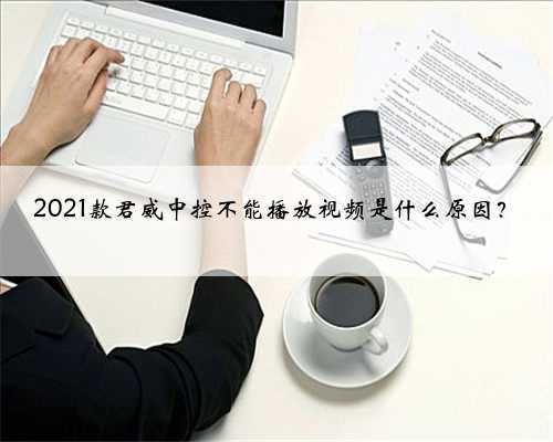 2021款君威中控不能播放视频是什么原因？