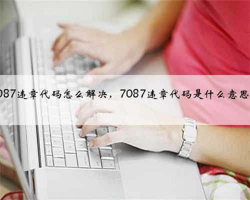 7087违章代码怎么解决，7087违章代码是什么意思？