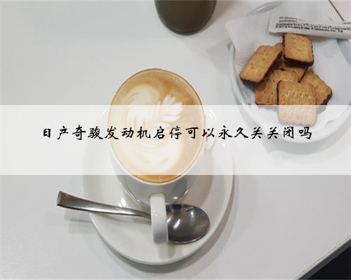 日产奇骏发动机启停可以永久关关闭吗