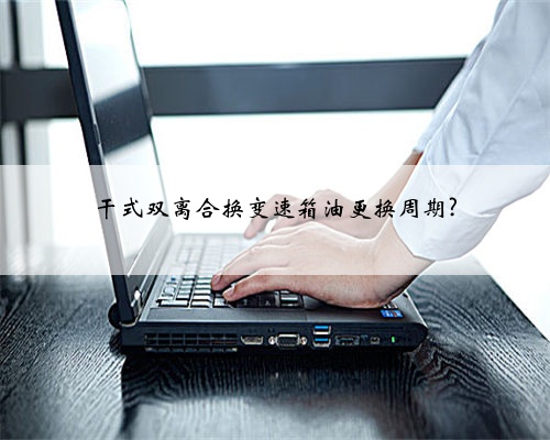 干式双离合换变速箱油更换周期?