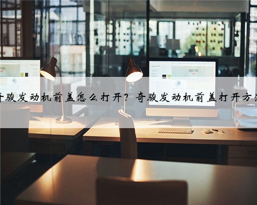 奇骏发动机前盖怎么打开?奇骏发动机前盖打开方法