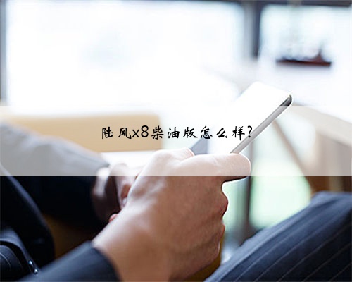 陆风x8柴油版怎么样?