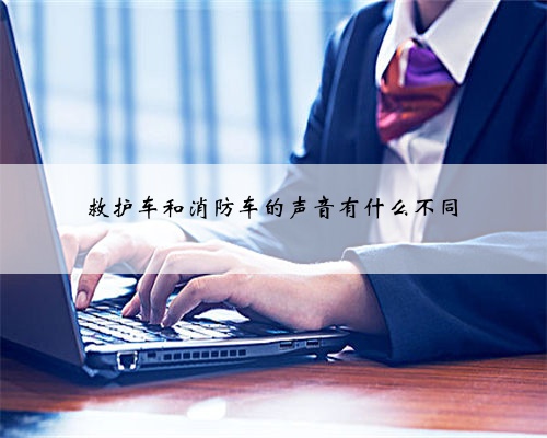 救护车和消防车的声音有什么不同