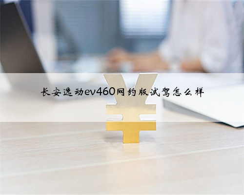 长安逸动ev460网约版试驾怎么样