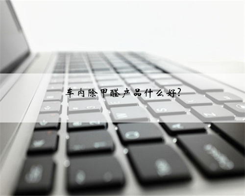 车内除甲醛产品什么好?