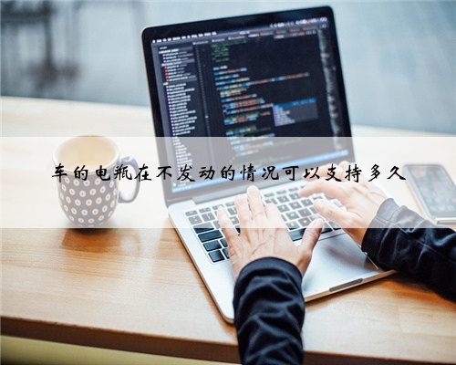 车的电瓶在不发动的情况可以支持多久