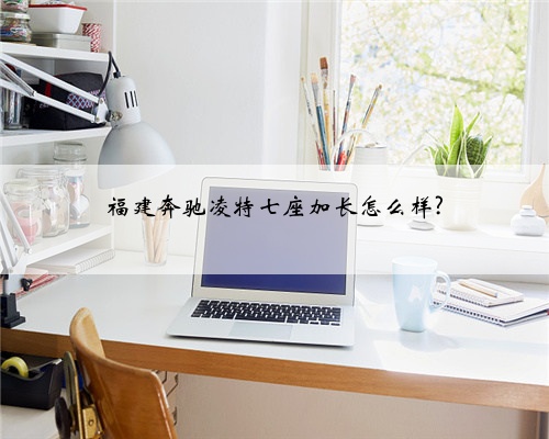 福建奔驰凌特七座加长怎么样?
