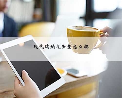 现代瑞纳气缸垫怎么换