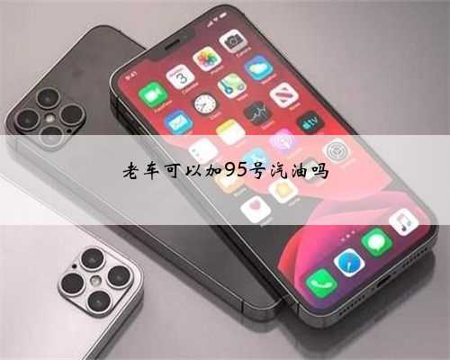 老车可以加95号汽油吗