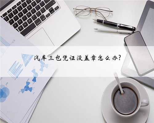 汽车三包凭证没盖章怎么办?