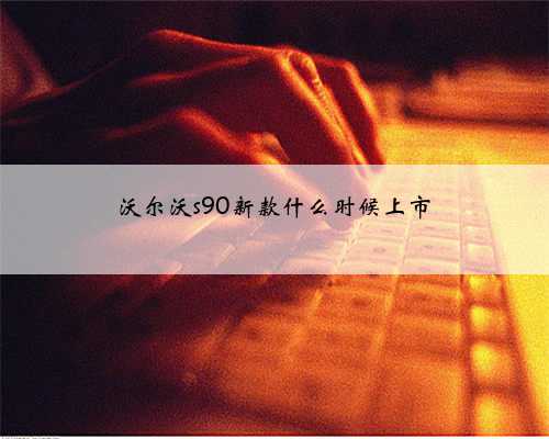 沃尔沃s90新款什么时候上市