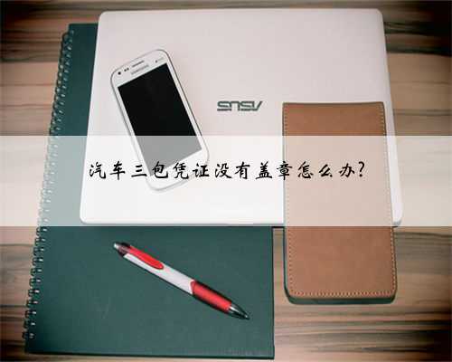 汽车三包凭证没有盖章怎么办?