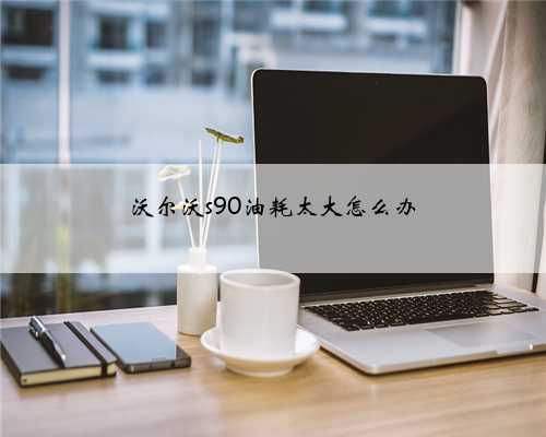 沃尔沃s90油耗太大怎么办