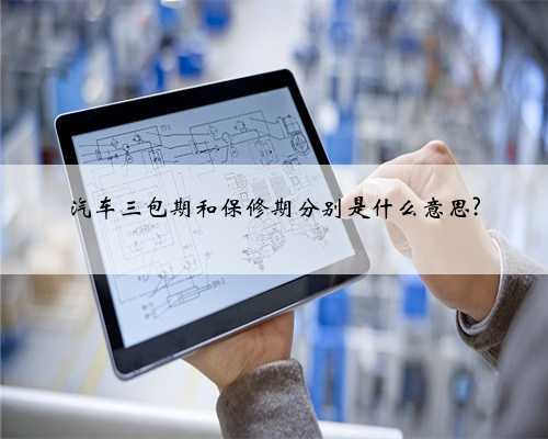 汽车三包期和保修期分别是什么意思?