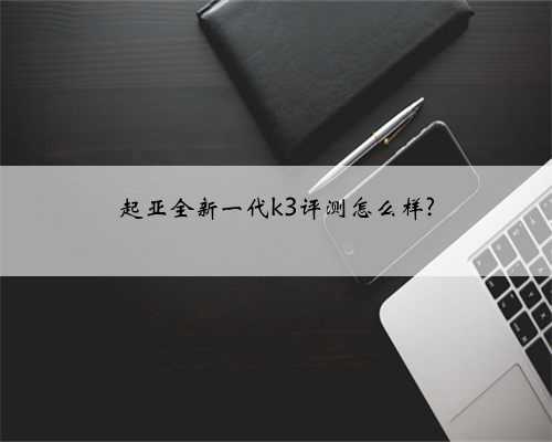 起亚全新一代k3评测怎么样?