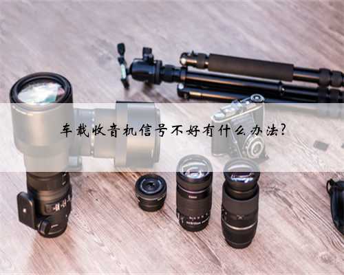 车载收音机信号不好有什么办法?