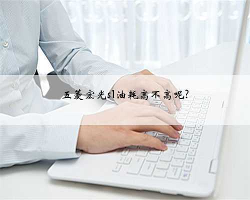 五菱宏光s1油耗高不高呢?