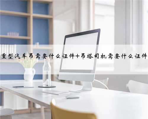重型汽车吊需要什么证件 吊塔司机需要什么证件