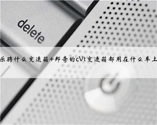 乐骋什么变速箱 邦奇的cVt变速箱都用在什么车上