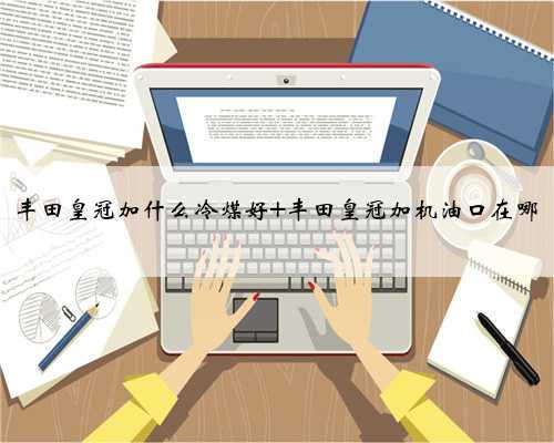 丰田皇冠加什么冷煤好 丰田皇冠加机油口在哪