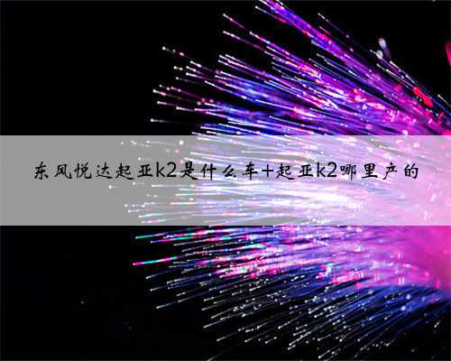 东风悦达起亚k2是什么车 起亚k2哪里产的