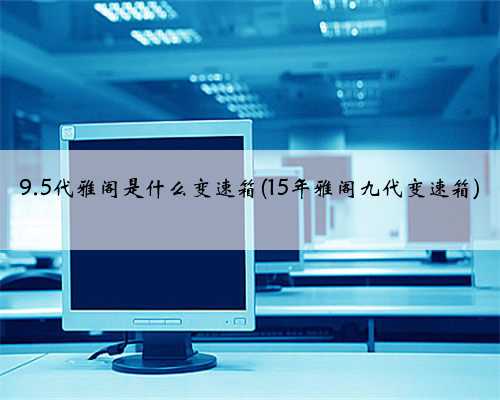 9.5代雅阁是什么变速箱(15年雅阁九代变速箱)
