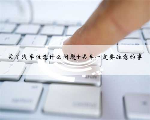 买了汽车注意什么问题 买车一定要注意的事
