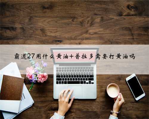 霸道27用什么黄油 普拉多需要打黄油吗
