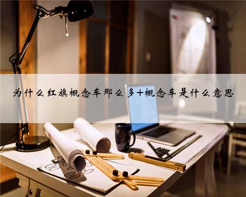 为什么红旗概念车那么多 概念车是什么意思