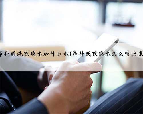 昂科威洗玻璃水加什么水(昂科威玻璃水怎么喷出来)