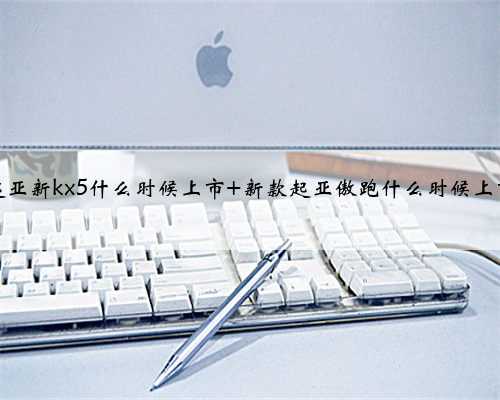 起亚新kx5什么时候上市 新款起亚傲跑什么时候上市