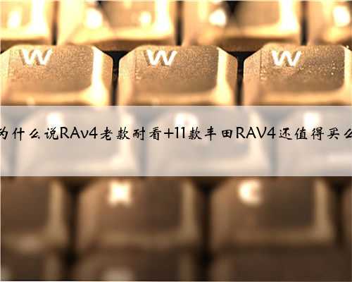 为什么说RAv4老款耐看 11款丰田RAV4还值得买么