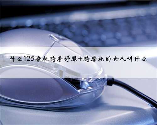 什么125摩托骑着舒服 骑摩托的女人叫什么