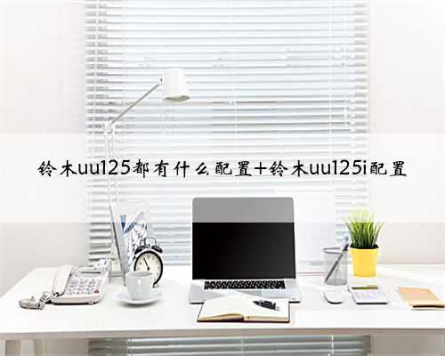 铃木uu125都有什么配置 铃木uu125i配置