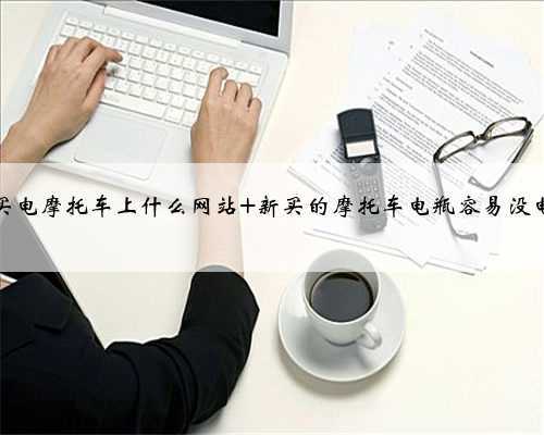 买电摩托车上什么网站 新买的摩托车电瓶容易没电