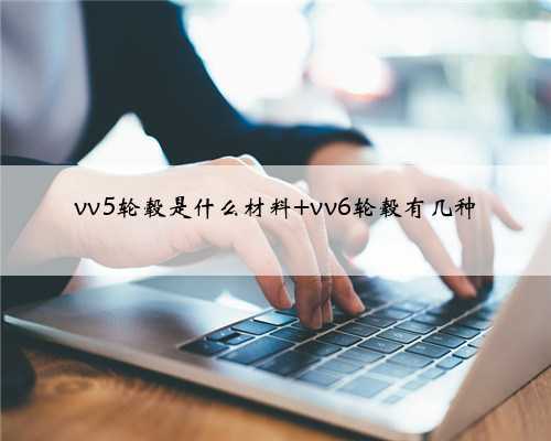 vv5轮毂是什么材料 vv6轮毂有几种