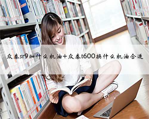众泰sr9加什么机油 众泰t600换什么机油合适