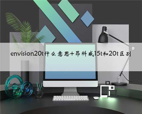 envision20t什么意思 昂科威15t和20t区别