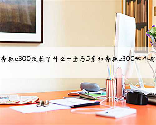 奔驰e300改款了什么 宝马5系和奔驰e300哪个好