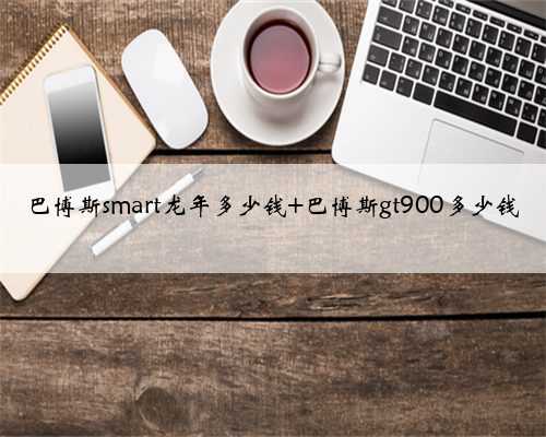 巴博斯smart龙年多少钱 巴博斯gt900多少钱