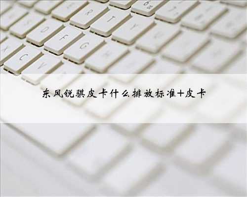 东风锐骐皮卡什么排放标准 皮卡